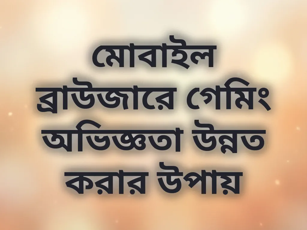মোবাইল ব্রাউজারে গেমিং অভিজ্ঞতা উন্নত করার উপায়